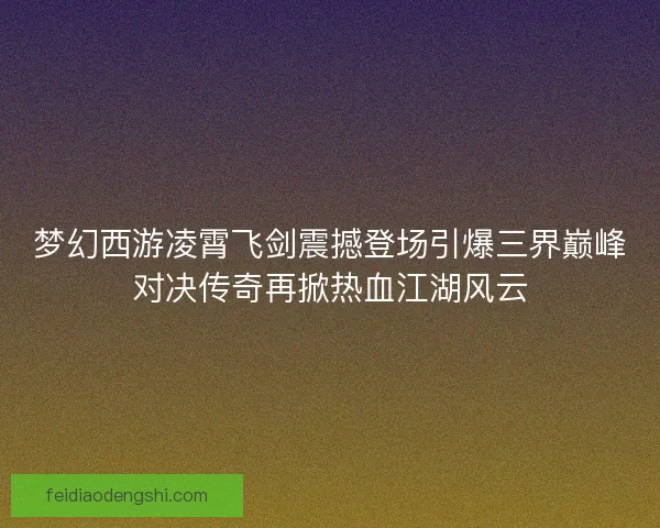 梦幻西游凌霄飞剑震撼登场引爆三界巅峰对决传奇再掀热血江湖风云