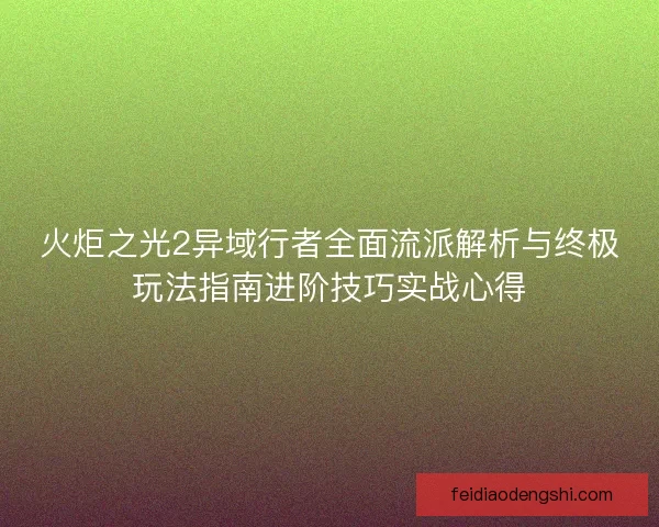 火炬之光2异域行者全面流派解析与终极玩法指南进阶技巧实战心得