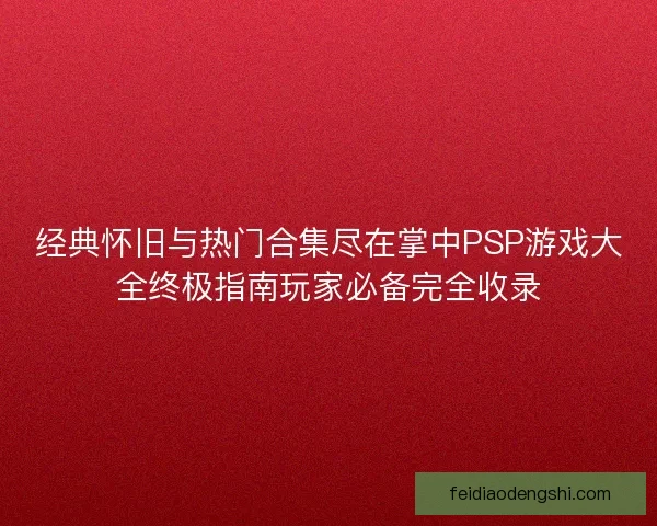 经典怀旧与热门合集尽在掌中PSP游戏大全终极指南玩家必备完全收录