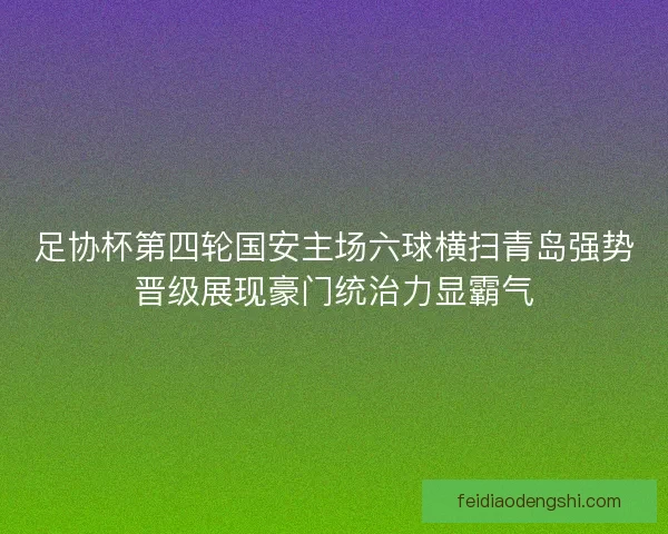 足协杯第四轮国安主场六球横扫青岛强势晋级展现豪门统治力显霸气