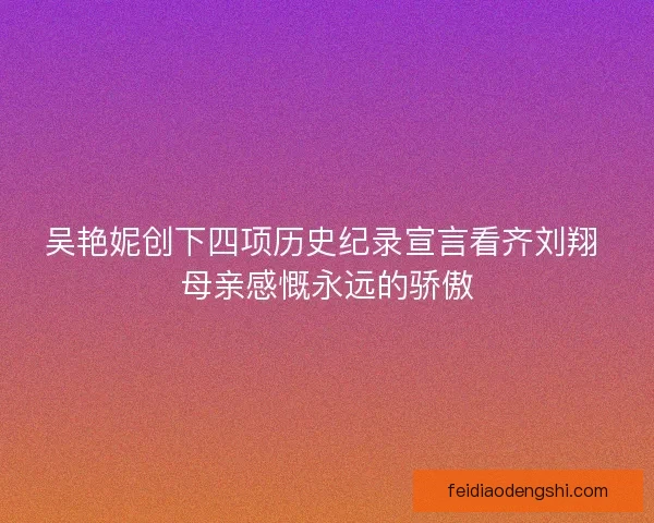 吴艳妮创下四项历史纪录宣言看齐刘翔 母亲感慨永远的骄傲