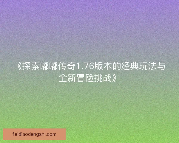 《探索嘟嘟传奇1.76版本的经典玩法与全新冒险挑战》