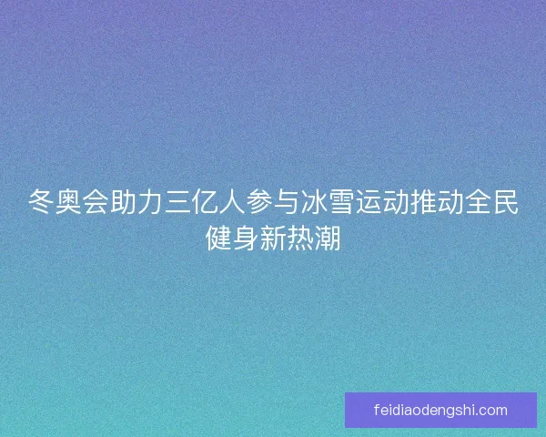 冬奥会助力三亿人参与冰雪运动推动全民健身新热潮