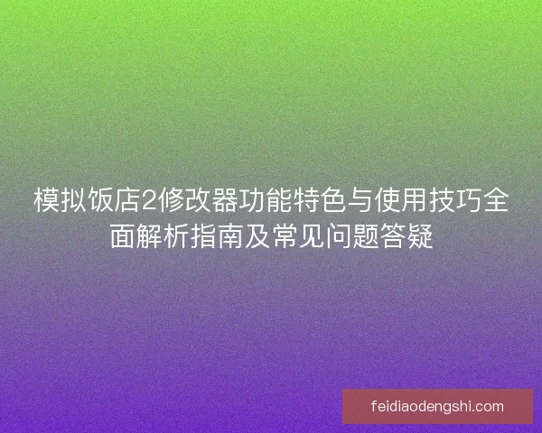 模拟饭店2修改器功能特色与使用技巧全面解析指南及常见问题答疑